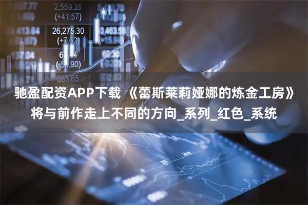 驰盈配资APP下载 《蕾斯莱莉娅娜的炼金工房》将与前作走上不同的方向_系列_红色_系统