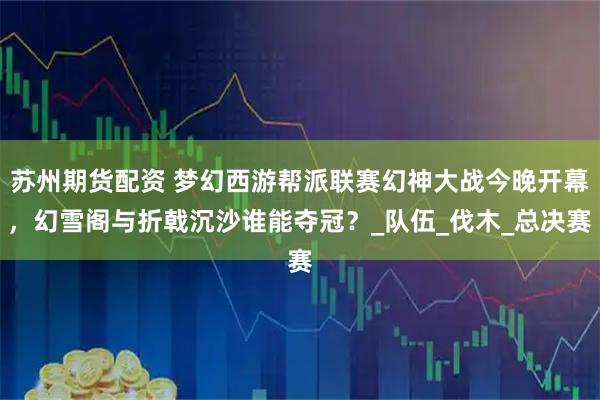 苏州期货配资 梦幻西游帮派联赛幻神大战今晚开幕,幻雪阁与折戟沉沙谁能夺冠?_队伍_伐木_总决赛