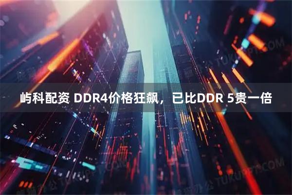 屿科配资 DDR4价格狂飙，已比DDR 5贵一倍