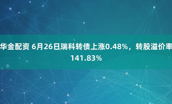 华金配资 6月26日瑞科转债上涨0.48%,转股溢价率141.83%