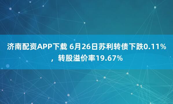 济南配资APP下载 6月26日苏利转债下跌0.11%,转股溢价率19.67%