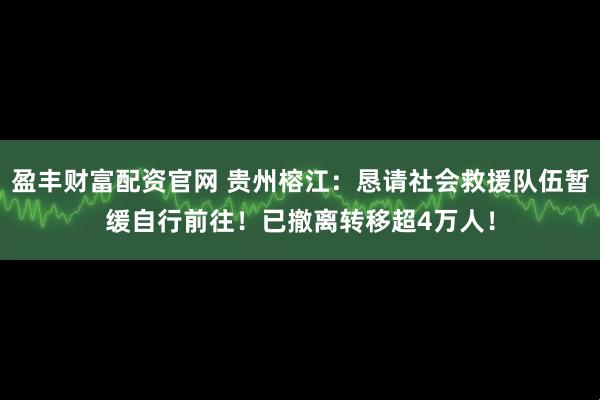 盈丰财富配资官网 贵州榕江:恳请社会救援队伍暂缓自行前往!已撤离转移超4万人!