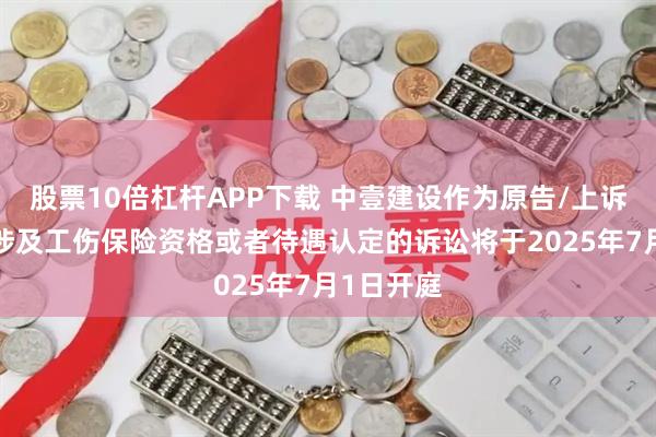 股票10倍杠杆APP下载 中壹建设作为原告/上诉人的1起涉及工伤保险资格或者待遇认定的诉讼将于2025年7月1日开庭