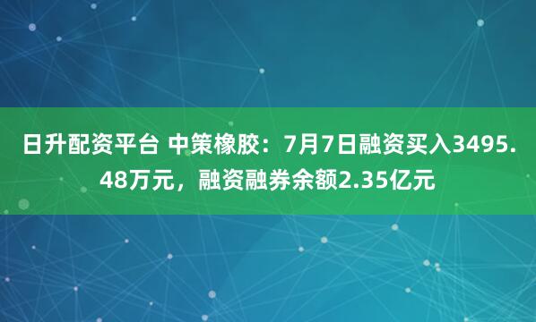 日升配资平台 中策橡胶:7月7日融资买入3495.48万元,融资融券余额2.35亿元