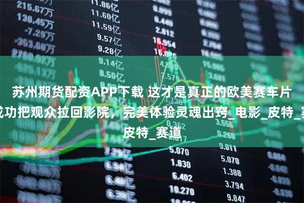 苏州期货配资APP下载 这才是真正的欧美赛车片,成功把观众拉回影院,完美体验灵魂出窍_电影_皮特_赛道