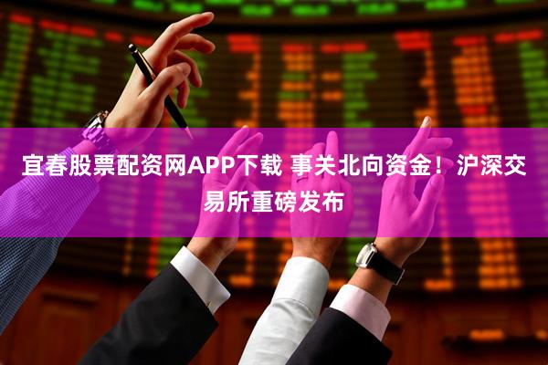 宜春股票配资网APP下载 事关北向资金!沪深交易所重磅发布