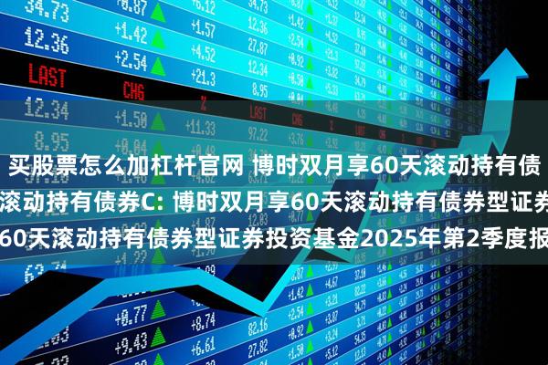 买股票怎么加杠杆官网 博时双月享60天滚动持有债券A,博时双月享60天滚动持有债券C: 博时双月享60天滚动持有债券型证券投资基金2025年第2季度报告