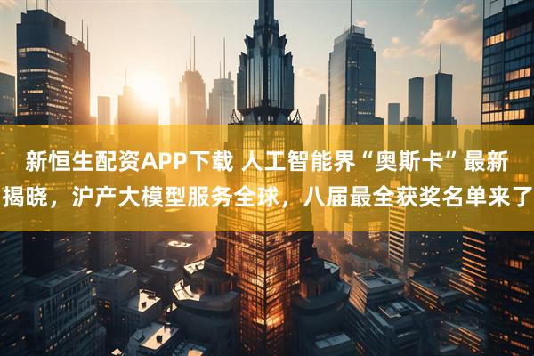 新恒生配资APP下载 人工智能界“奥斯卡”最新揭晓,沪产大模型服务全球,八届最全获奖名单来了