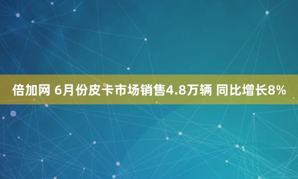 倍加网 6月份皮卡市场销售4.8万辆 同比增长8%