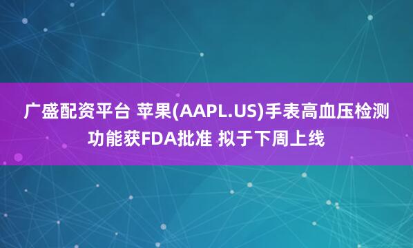广盛配资平台 苹果(AAPL.US)手表高血压检测功能获FDA批准 拟于下周上线