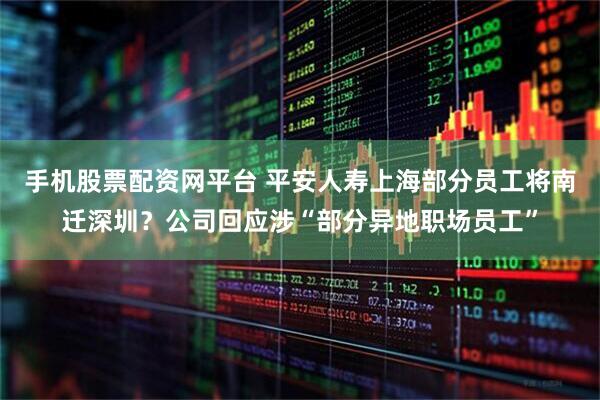 手机股票配资网平台 平安人寿上海部分员工将南迁深圳?公司回应涉“部分异地职场员工”