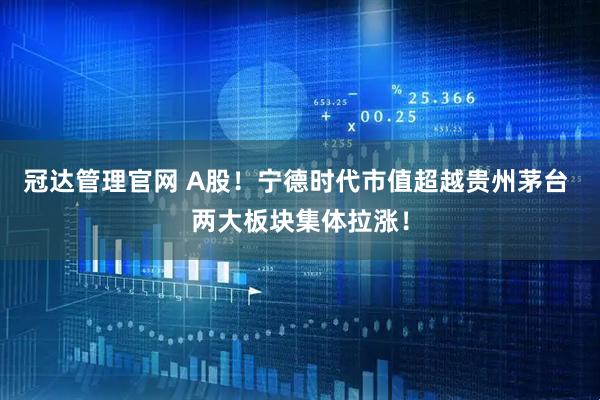 冠达管理官网 A股!宁德时代市值超越贵州茅台 两大板块集体拉涨!