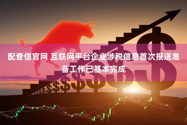 配查信官网 互联网平台企业涉税信息首次报送准备工作已基本完成