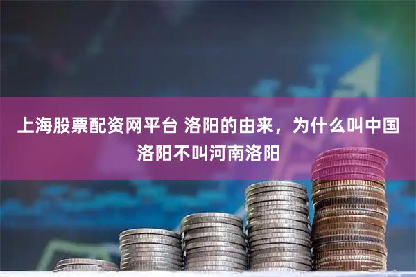 上海股票配资网平台 洛阳的由来,为什么叫中国洛阳不叫河南洛阳