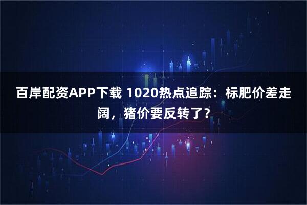 百岸配资APP下载 1020热点追踪:标肥价差走阔,猪价要反转了?