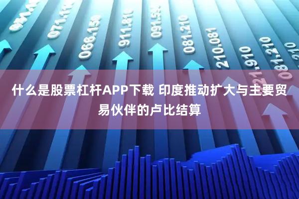 什么是股票杠杆APP下载 印度推动扩大与主要贸易伙伴的卢比结算