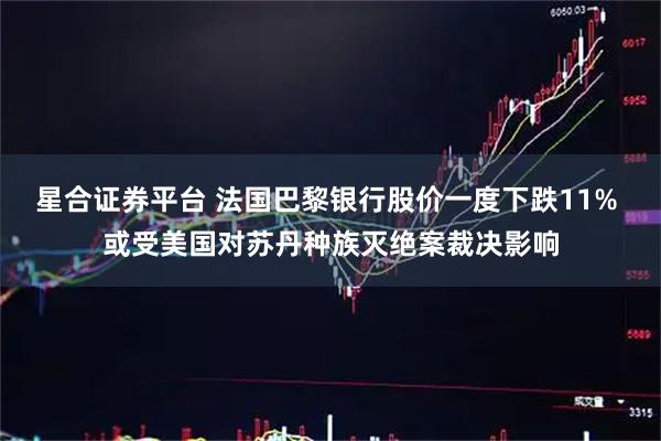 星合证券平台 法国巴黎银行股价一度下跌11% 或受美国对苏丹种族灭绝案裁决影响