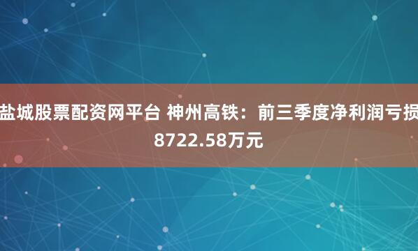 盐城股票配资网平台 神州高铁：前三季度净利润亏损8722.58万元
