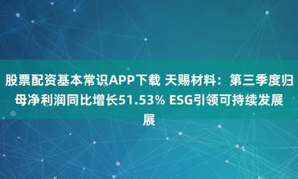 股票配资基本常识APP下载 天赐材料：第三季度归母净利润同比增长51.53% ESG引领可持续发展