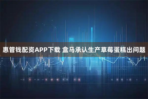 惠管钱配资APP下载 盒马承认生产草莓蛋糕出问题