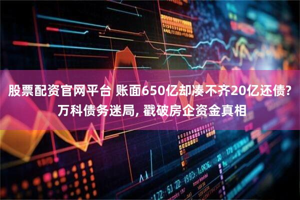 股票配资官网平台 账面650亿却凑不齐20亿还债? 万科债务迷局, 戳破房企资金真相