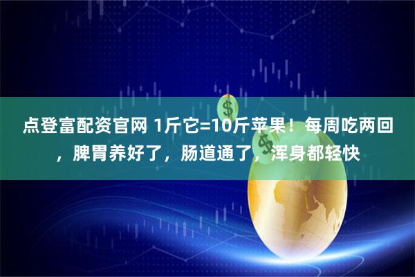 点登富配资官网 1斤它=10斤苹果！每周吃两回，脾胃养好了，肠道通了，浑身都轻快
