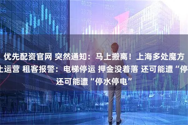 优先配资官网 突然通知：马上搬离！上海多处魔方公寓停止运营 租客报警：电梯停运 押金没着落 还可能遭“停水停电”