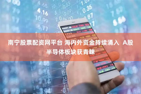 南宁股票配资网平台 海内外资金持续涌入  A股半导体板块获青睐