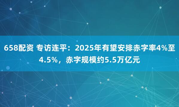 658配资 专访连平：2025年有望安排赤字率4%至4.5%，赤字规模约5.5万亿元