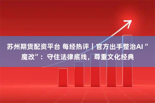 苏州期货配资平台 每经热评｜官方出手整治AI“魔改”：守住法律底线，尊重文化经典