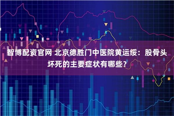 智博配资官网 北京德胜门中医院黄运绥：股骨头坏死的主要症状有哪些？