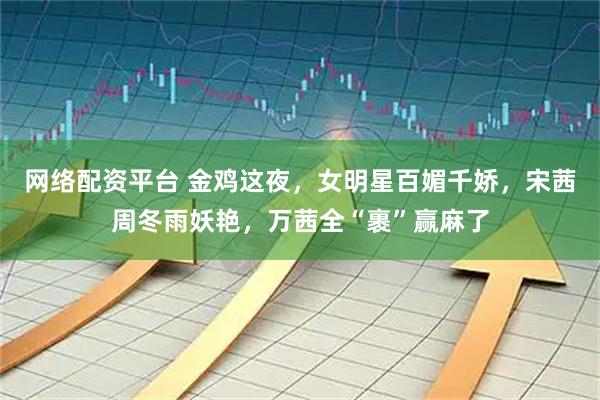 网络配资平台 金鸡这夜,女明星百媚千娇,宋茜周冬雨妖艳,万茜全“裹”赢麻了