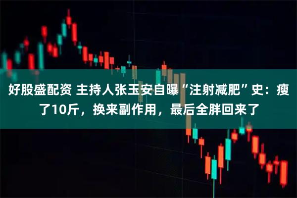 好股盛配资 主持人张玉安自曝“注射减肥”史:瘦了10斤,换来副作用,最后全胖回来了