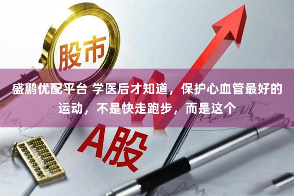 盛鹏优配平台 学医后才知道,保护心血管最好的运动,不是快走跑步,而是这个