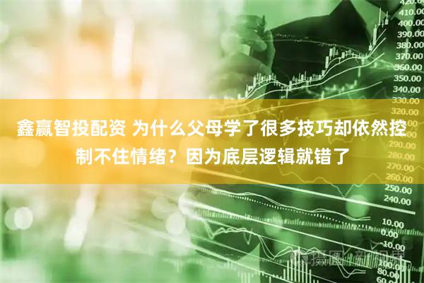 鑫赢智投配资 为什么父母学了很多技巧却依然控制不住情绪?因为底层逻辑就错了