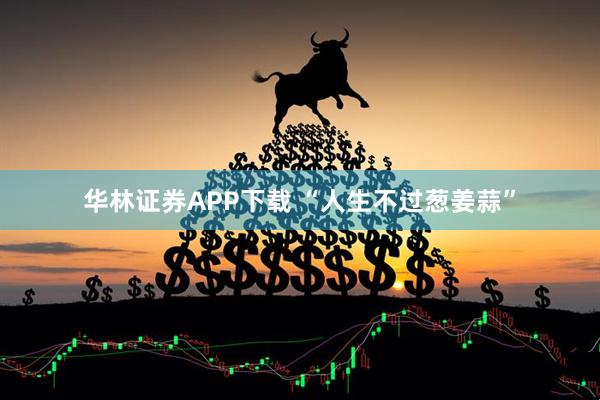 华林证券APP下载 “人生不过葱姜蒜”