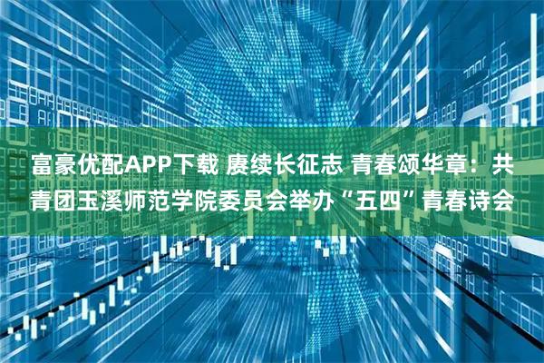 富豪优配APP下载 赓续长征志 青春颂华章：共青团玉溪师范学院委员会举办“五四”青春诗会