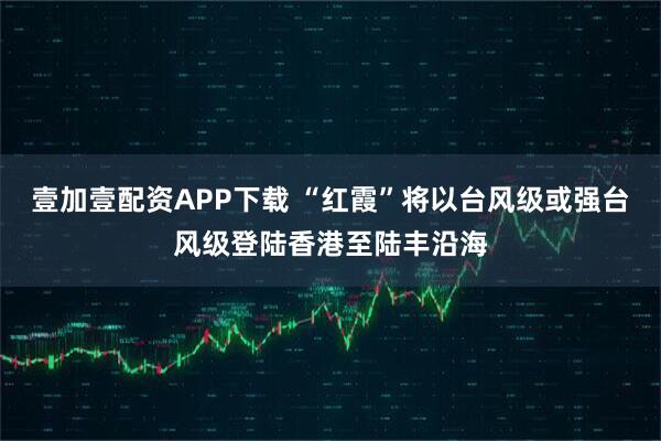 壹加壹配资APP下载 “红霞”将以台风级或强台风级登陆香港至陆丰沿海