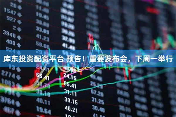 库东投资配资平台 预告！重要发布会，下周一举行